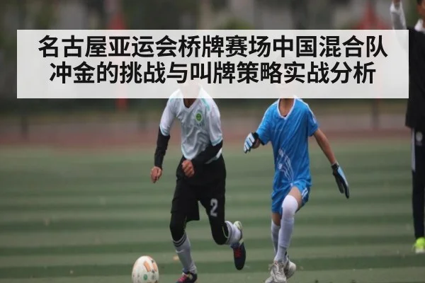 名古屋亚运会桥牌赛场中国混合队冲金的挑战与叫牌策略实战分析