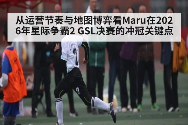 从运营节奏与地图博弈看Maru在2026年星际争霸2 GSL决赛的冲冠关键点
