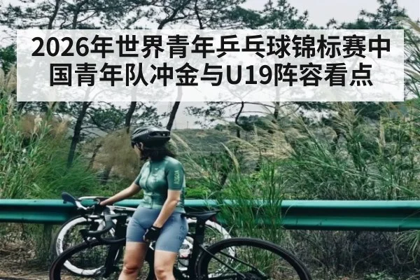 2026年世界青年乒乓球锦标赛中国青年队冲金与U19阵容看点