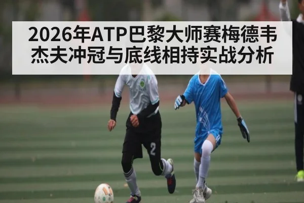 2026年ATP巴黎大师赛梅德韦杰夫冲冠与底线相持实战分析