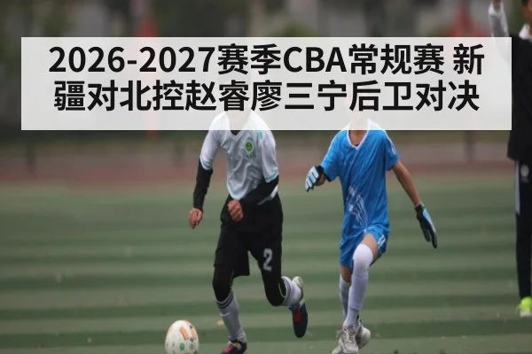 2026-2027赛季CBA常规赛 新疆对北控赵睿廖三宁后卫对决