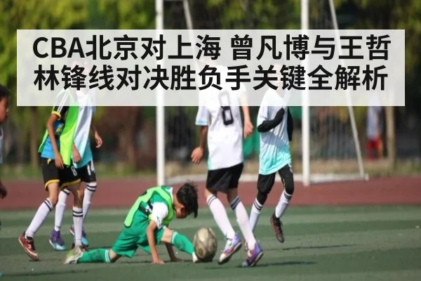 CBA北京对上海 曾凡博与王哲林锋线对决胜负手关键全解析