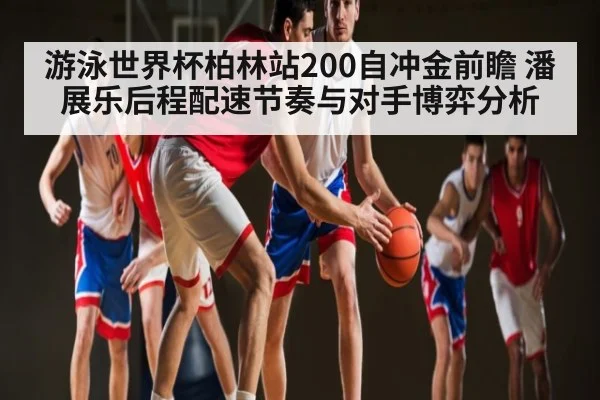 游泳世界杯柏林站200自冲金前瞻 潘展乐后程配速节奏与对手博弈分析
