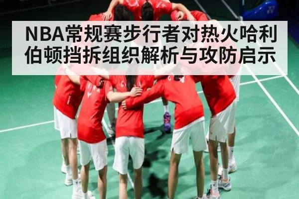 NBA常规赛步行者对热火哈利伯顿挡拆组织解析与攻防启示