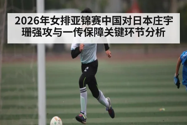2026年女排亚锦赛中国对日本庄宇珊强攻与一传保障关键环节分析