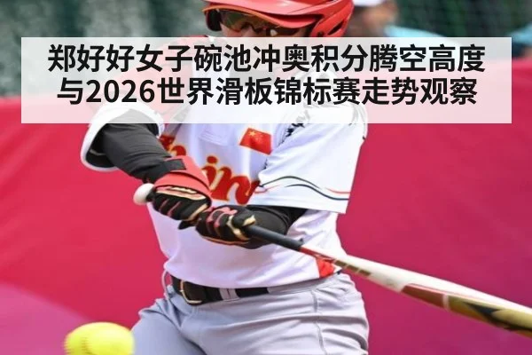 郑好好女子碗池冲奥积分腾空高度与2026世界滑板锦标赛走势观察
